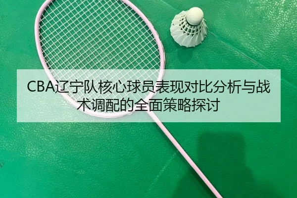 CBA辽宁队核心球员表现对比分析与战术调配的全面策略探讨