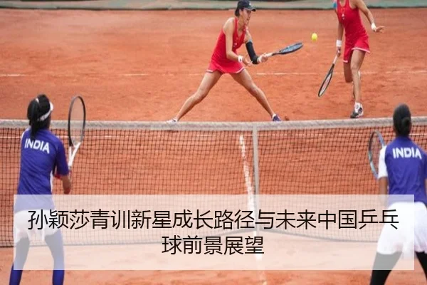 孙颖莎青训新星成长路径与未来中国乒乓球前景展望
