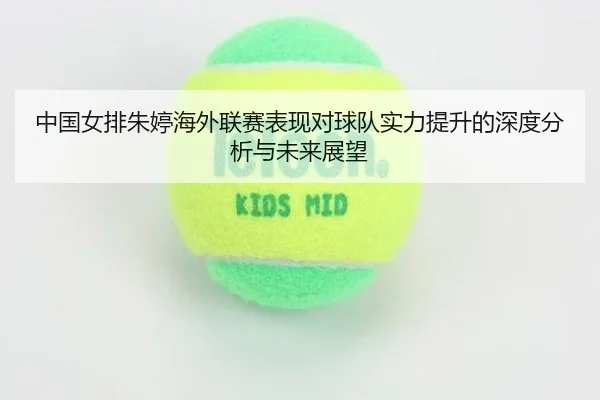 中国女排朱婷海外联赛表现对球队实力提升的深度分析与未来展望