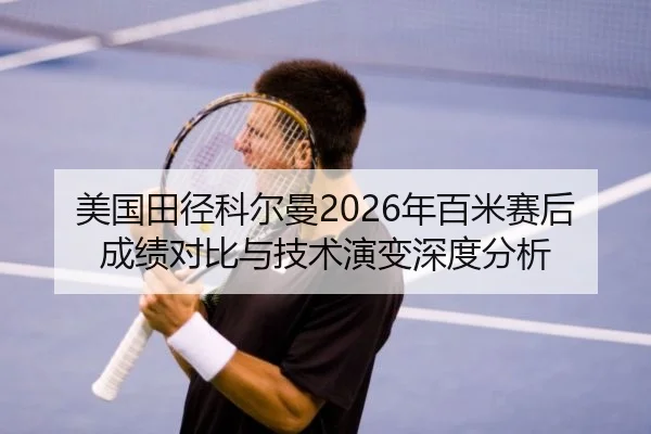 美国田径科尔曼2026年百米赛后成绩对比与技术演变深度分析