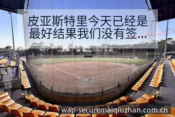 皮亚斯特里今天已经是最好结果我们没有签表路径与晋级前景技 - 买球站