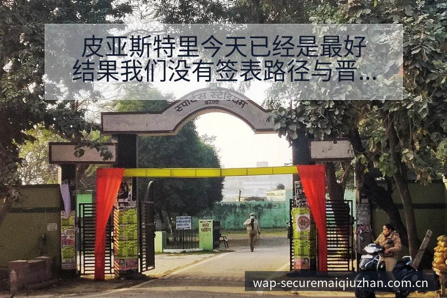 皮亚斯特里今天已经是最好结果我们没有签表路径与晋级前景技 - 买球站